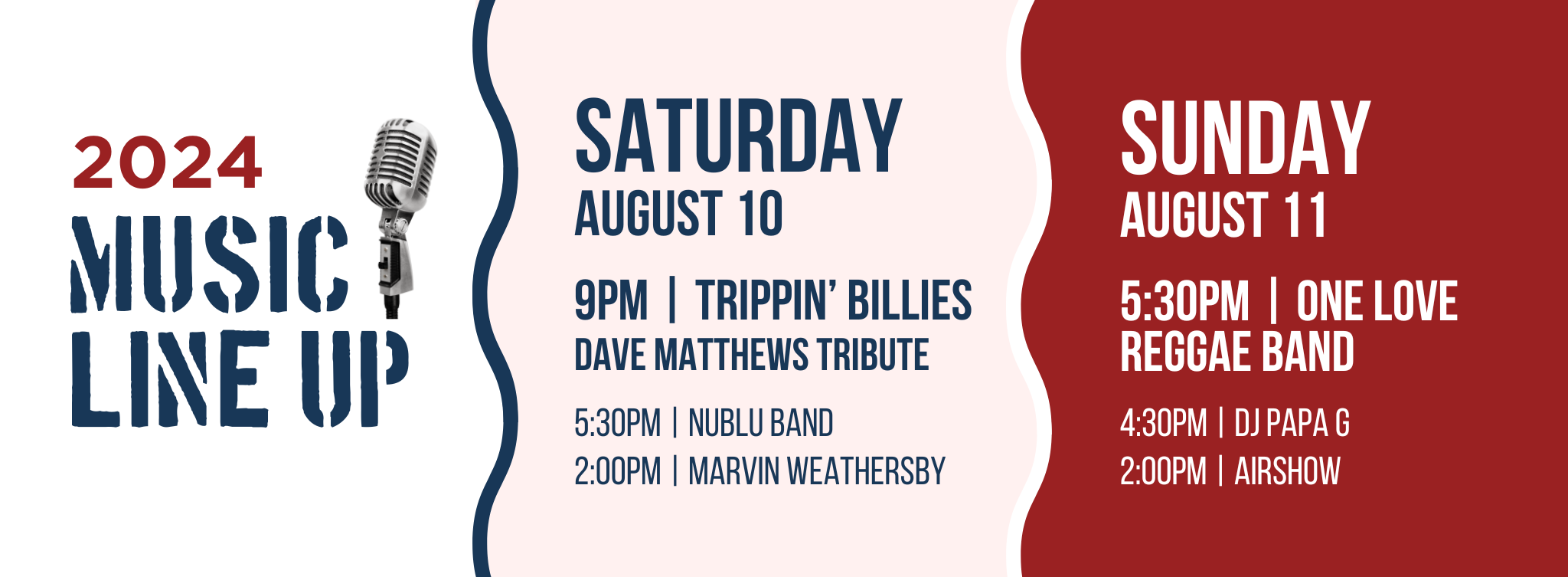 Saturday, August 10 2-4:30PM Marvin Weathersby 5:30-8PM NuBlu Band (Blues) 9-11:10PM Trippin' Billies (Cover - Dave Matthews Tribute) Sunday, August 11 2-4:30PM Airshow 4:30PM & 6:30PM DJ Papa G 5:30PM & 7:00PM One Love Reggae Band